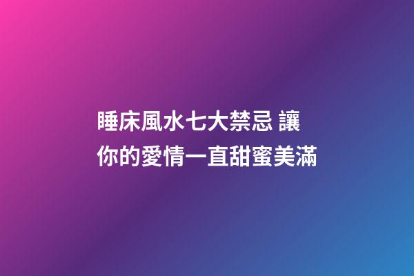 睡床風水七大禁忌 讓你的愛情一直甜蜜美滿